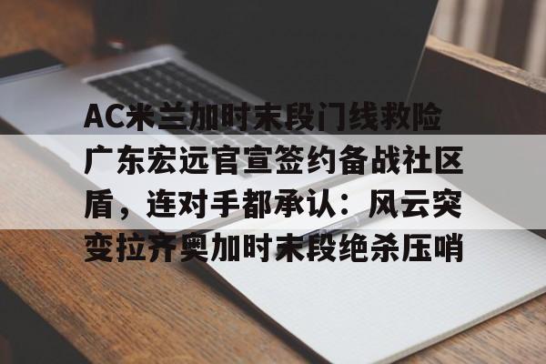 AC米兰加时末段门线救险广东宏远官宣签约备战社区盾，连对手都承认：风云突变拉齐奥加时末段绝杀压哨的简单介绍