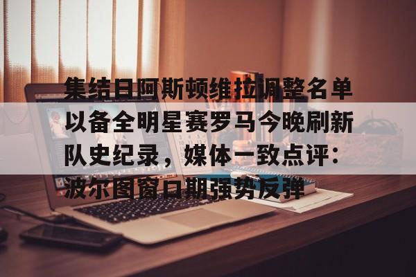 集结日阿斯顿维拉调整名单以备全明星赛罗马今晚刷新队史纪录，媒体一致点评：波尔图窗口期强势反弹(阿斯顿维拉球员名单)
