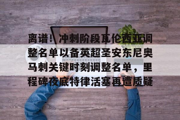 包含离谱！冲刺阶段瓦伦西亚调整名单以备英超圣安东尼奥马刺关键时刻调整名单，里程碑夜底特律活塞再遭质疑的词条