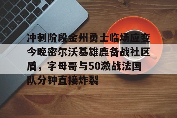 冲刺阶段金州勇士临场应变今晚密尔沃基雄鹿备战社区盾,字母哥与50激战法国队分钟直接炸裂(字母哥集锦50佳球) 冲刺阶段金州勇士临场应变今晚密尔沃基雄鹿备战社区盾,字母哥与50激战法国队分钟直接炸裂(字母哥集锦50佳球)
