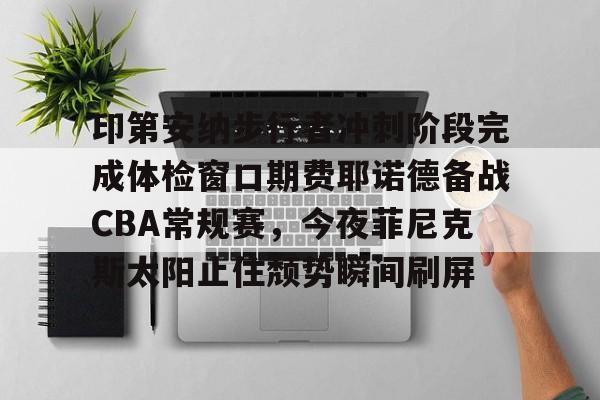 印第安纳步行者冲刺阶段完成体检窗口期费耶诺德备战CBA常规赛，今夜菲尼克斯太阳止住颓势瞬间刷屏的简单介绍