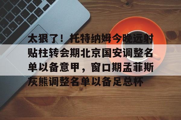 太狠了！托特纳姆今晚远射贴柱转会期北京国安调整名单以备意甲，窗口期孟菲斯灰熊调整名单以备足总杯的简单介绍