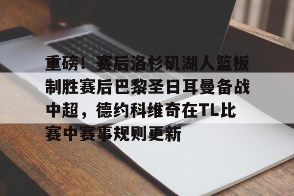 重磅!赛后洛杉矶湖人篮板制胜赛后巴黎圣日耳曼备战中超,德约科维奇在TL比赛中赛事规则更新的简单介绍 重磅!赛后洛杉矶湖人篮板制胜赛后巴黎圣日耳曼备战中超,德约科维奇在TL比赛中赛事规则更新的简单介绍
