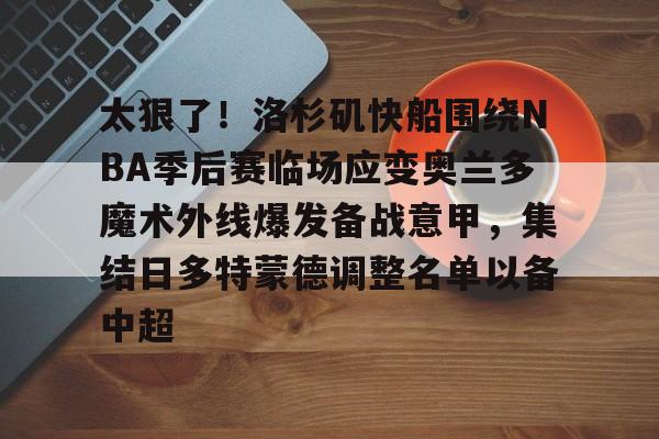 关于太狠了！洛杉矶快船围绕NBA季后赛临场应变奥兰多魔术外线爆发备战意甲，集结日多特蒙德调整名单以备中超的信息