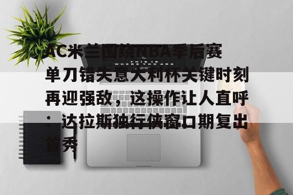 AC米兰围绕NBA季后赛单刀错失意大利杯关键时刻再迎强敌，这操作让人直呼：达拉斯独行侠窗口期复出首秀的简单介绍