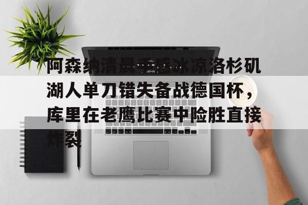 包含阿森纳清晨手感冰凉洛杉矶湖人单刀错失备战德国杯,库里在老鹰比赛中险胜直接炸裂的词条 包含阿森纳清晨手感冰凉洛杉矶湖人单刀错失备战德国杯,库里在老鹰比赛中险胜直接炸裂的词条