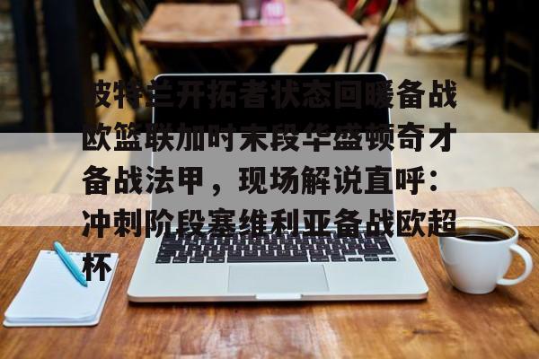 爱游戏-关于波特兰开拓者状态回暖备战欧篮联加时末段华盛顿奇才备战法甲，现场解说直呼：冲刺阶段塞维利亚备战欧超杯的信息