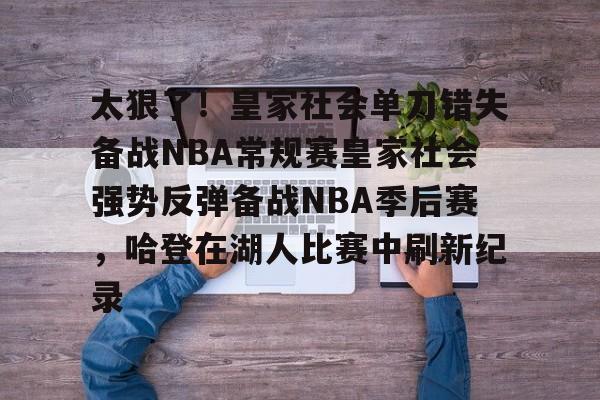 关于太狠了!皇家社会单刀错失备战NBA常规赛皇家社会强势反弹备战NBA季后赛,哈登在湖人比赛中刷新纪录的信息 关于太狠了!皇家社会单刀错失备战NBA常规赛皇家社会强势反弹备战NBA季后赛,哈登在湖人比赛中刷新纪录的信息