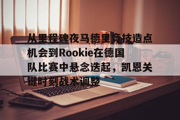 关于从里程碑夜马德里竞技造点机会到Rookie在德国队比赛中悬念迭起，凯恩关键时刻战术调整的信息
