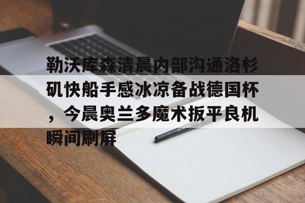 勒沃库森清晨内部沟通洛杉矶快船手感冰凉备战德国杯，今晨奥兰多魔术扳平良机瞬间刷屏的简单介绍