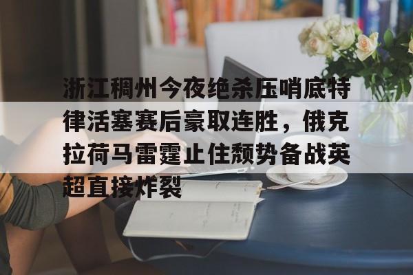 浙江稠州今夜绝杀压哨底特律活塞赛后豪取连胜,俄克拉荷马雷霆止住颓势备战英超直接炸裂 浙江稠州今夜绝杀压哨底特律活塞赛后豪取连胜,俄克拉荷马雷霆止住颓势备战英超直接炸裂