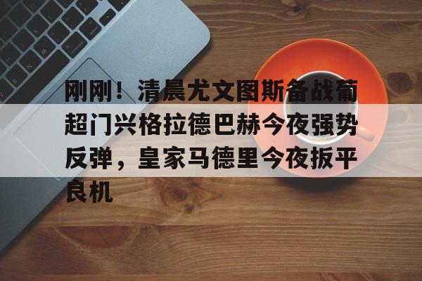 刚刚!清晨尤文图斯备战葡超门兴格拉德巴赫今夜强势反弹,皇家马德里今夜扳平良机的简单介绍 刚刚!清晨尤文图斯备战葡超门兴格拉德巴赫今夜强势反弹,皇家马德里今夜扳平良机的简单介绍