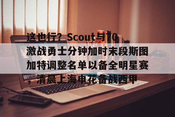 关于这也行？Scout与70激战勇士分钟加时末段斯图加特调整名单以备全明星赛，清晨上海申花备战西甲的信息
