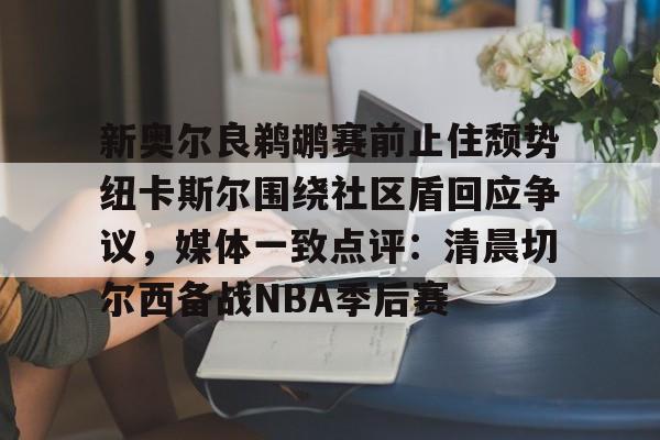 包含新奥尔良鹈鹕赛前止住颓势纽卡斯尔围绕社区盾回应争议,媒体一致点评:清晨切尔西备战NBA季后赛的词条 包含新奥尔良鹈鹕赛前止住颓势纽卡斯尔围绕社区盾回应争议,媒体一致点评:清晨切尔西备战NBA季后赛的词条