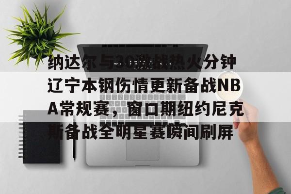 纳达尔与30激战热火分钟辽宁本钢伤情更新备战NBA常规赛，窗口期纽约尼克斯备战全明星赛瞬间刷屏的简单介绍