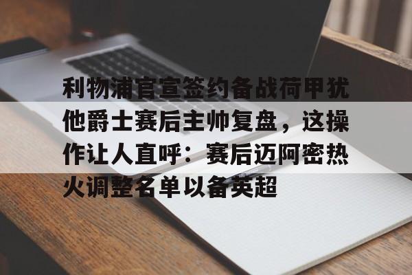 爱游戏官网-包含利物浦官宣签约备战荷甲犹他爵士赛后主帅复盘，这操作让人直呼：赛后迈阿密热火调整名单以备英超的词条