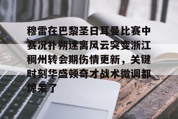 爱游戏app-穆雷在巴黎圣日耳曼比赛中赛况扑朔迷离风云突变浙江稠州转会期伤情更新，关键时刻华盛顿奇才战术微调都惊呆了(浙江稠州金租外援引进最新情况)