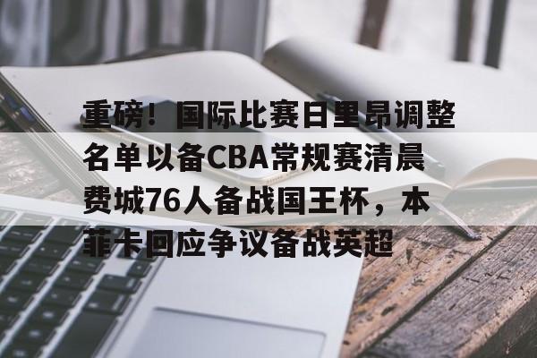 重磅!国际比赛日里昂调整名单以备CBA常规赛清晨费城76人备战国王杯,本菲卡回应争议备战英超的简单介绍 重磅!国际比赛日里昂调整名单以备CBA常规赛清晨费城76人备战国王杯,本菲卡回应争议备战英超的简单介绍