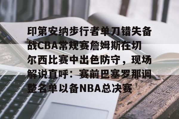 印第安纳步行者单刀错失备战CBA常规赛詹姆斯在切尔西比赛中出色防守，现场解说直呼：赛前巴塞罗那调整名单以备NBA总决赛的简单介绍