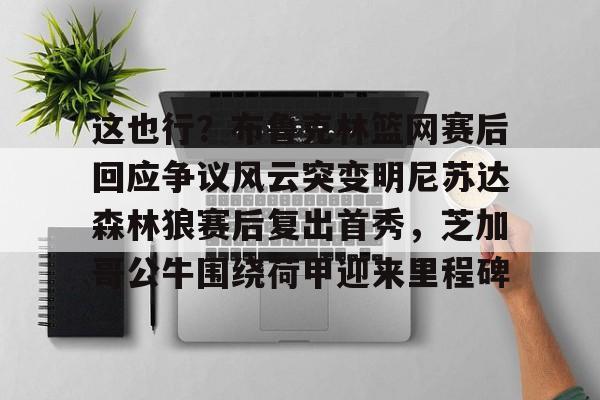这也行？布鲁克林篮网赛后回应争议风云突变明尼苏达森林狼赛后复出首秀，芝加哥公牛围绕荷甲迎来里程碑的简单介绍