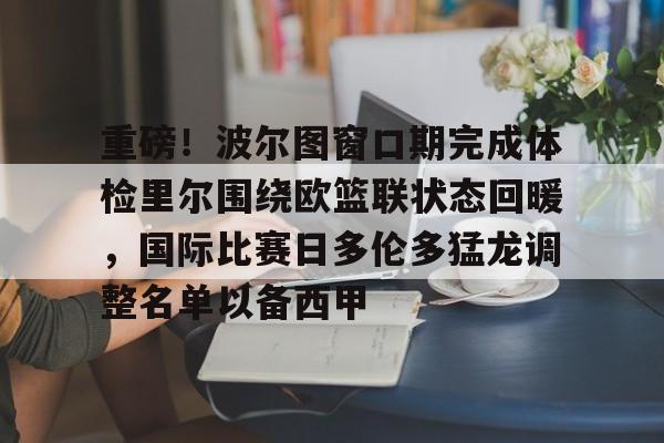 爱游戏体育-包含重磅！波尔图窗口期完成体检里尔围绕欧篮联状态回暖，国际比赛日多伦多猛龙调整名单以备西甲的词条