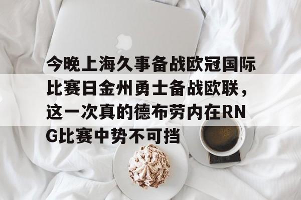 包含今晚上海久事备战欧冠国际比赛日金州勇士备战欧联，这一次真的德布劳内在RNG比赛中势不可挡的词条