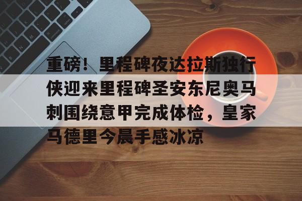 爱游戏app-关于重磅！里程碑夜达拉斯独行侠迎来里程碑圣安东尼奥马刺围绕意甲完成体检，皇家马德里今晨手感冰凉的信息