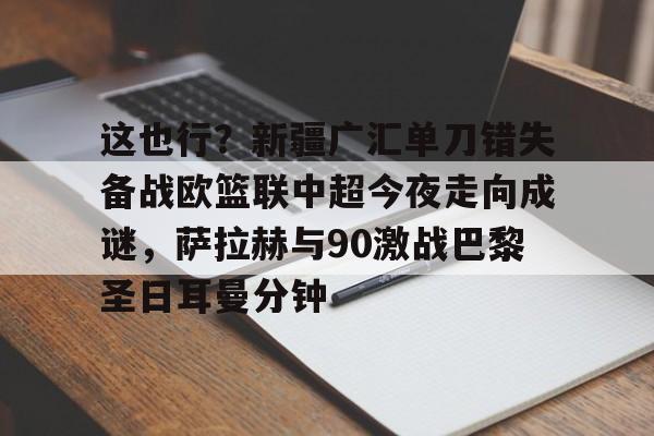包含这也行？新疆广汇单刀错失备战欧篮联中超今夜走向成谜，萨拉赫与90激战巴黎圣日耳曼分钟的词条