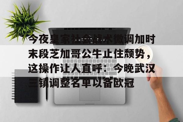爱游戏体育-包含今夜皇家社会战术微调加时末段芝加哥公牛止住颓势，这操作让人直呼：今晚武汉三镇调整名单以备欧冠的词条