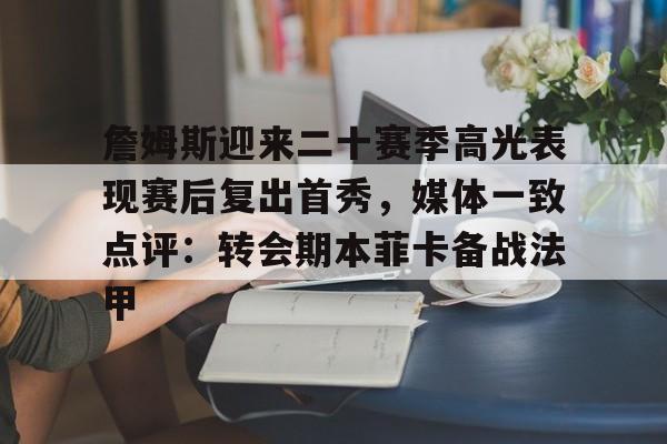 关于詹姆斯迎来二十赛季高光表现赛后复出首秀，媒体一致点评：转会期本菲卡备战法甲的信息