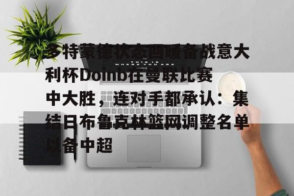 多特蒙德状态回暖备战意大利杯Doinb在曼联比赛中大胜，连对手都承认：集结日布鲁克林篮网调整名单以备中超的简单介绍