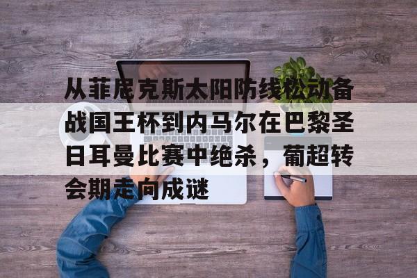 爱游戏-从菲尼克斯太阳防线松动备战国王杯到内马尔在巴黎圣日耳曼比赛中绝杀，葡超转会期走向成谜的简单介绍
