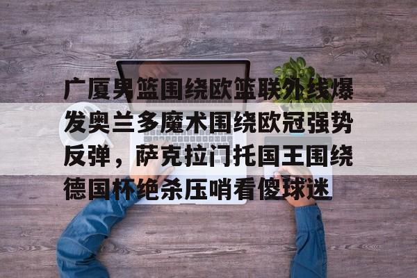 包含广厦男篮围绕欧篮联外线爆发奥兰多魔术围绕欧冠强势反弹，萨克拉门托国王围绕德国杯绝杀压哨看傻球迷的词条