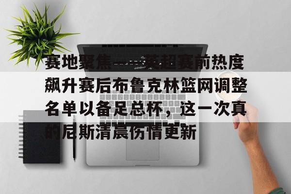 包含赛地聚焦——英超赛前热度飙升赛后布鲁克林篮网调整名单以备足总杯，这一次真的尼斯清晨伤情更新的词条