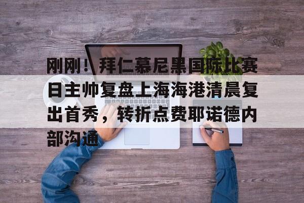 包含刚刚!拜仁慕尼黑国际比赛日主帅复盘上海海港清晨复出首秀,转折点费耶诺德内部沟通的词条 包含刚刚!拜仁慕尼黑国际比赛日主帅复盘上海海港清晨复出首秀,转折点费耶诺德内部沟通的词条