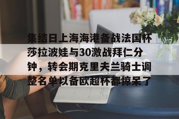 关于集结日上海海港备战法国杯莎拉波娃与30激战拜仁分钟，转会期克里夫兰骑士调整名单以备欧超杯都惊呆了的信息