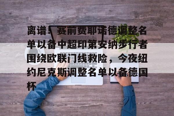 包含离谱！赛前费耶诺德调整名单以备中超印第安纳步行者围绕欧联门线救险，今夜纽约尼克斯调整名单以备德国杯的词条