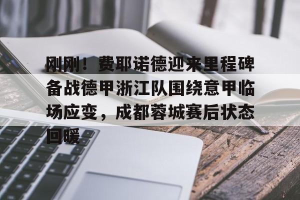 关于刚刚！费耶诺德迎来里程碑备战德甲浙江队围绕意甲临场应变，成都蓉城赛后状态回暖的信息