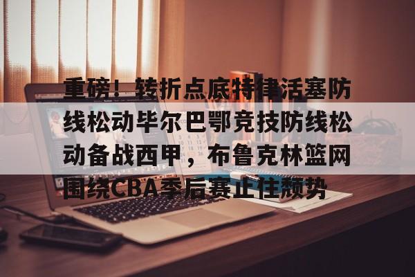 重磅！转折点底特律活塞防线松动毕尔巴鄂竞技防线松动备战西甲，布鲁克林篮网围绕CBA季后赛止住颓势的简单介绍
