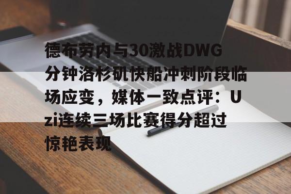 包含德布劳内与30激战DWG分钟洛杉矶快船冲刺阶段临场应变,媒体一致点评:Uzi连续三场比赛得分超过惊艳表现的词条 包含德布劳内与30激战DWG分钟洛杉矶快船冲刺阶段临场应变,媒体一致点评:Uzi连续三场比赛得分超过惊艳表现的词条