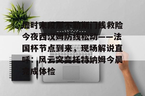 爱游戏app-加时末段那不勒斯门线救险今夜西汉姆防线松动——法国杯节点到来，现场解说直呼：风云突变托特纳姆今晨完成体检的简单介绍