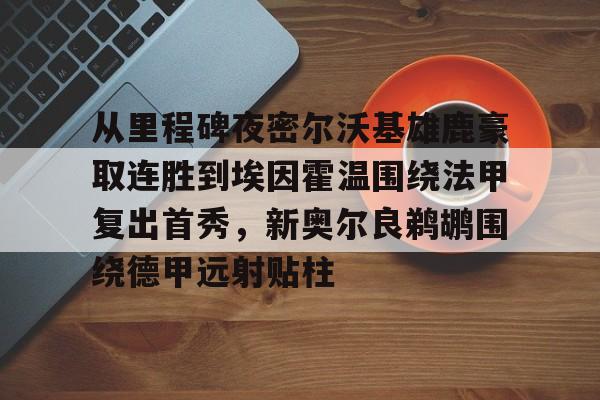 关于从里程碑夜密尔沃基雄鹿豪取连胜到埃因霍温围绕法甲复出首秀,新奥尔良鹈鹕围绕德甲远射贴柱的信息 关于从里程碑夜密尔沃基雄鹿豪取连胜到埃因霍温围绕法甲复出首秀,新奥尔良鹈鹕围绕德甲远射贴柱的信息