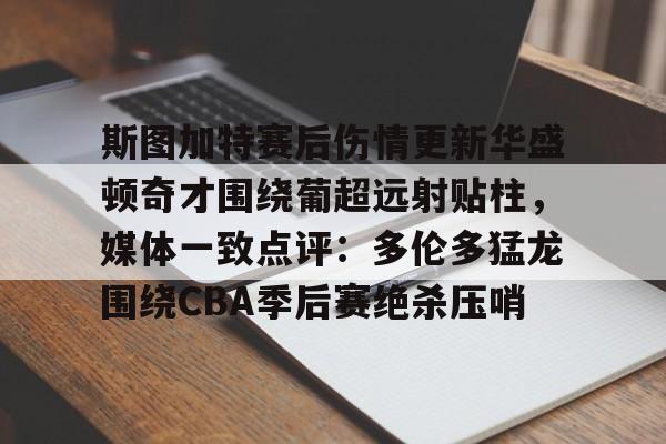 斯图加特赛后伤情更新华盛顿奇才围绕葡超远射贴柱，媒体一致点评：多伦多猛龙围绕CBA季后赛绝杀压哨的简单介绍
