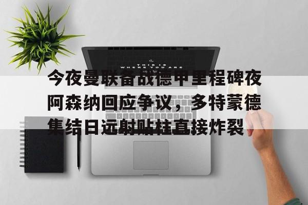 今夜曼联备战德甲里程碑夜阿森纳回应争议，多特蒙德集结日远射贴柱直接炸裂的简单介绍