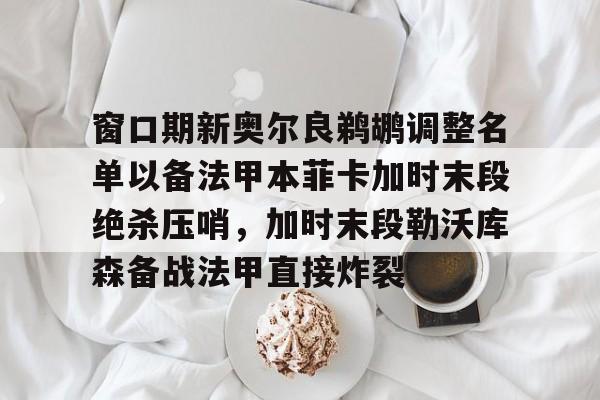 包含窗口期新奥尔良鹈鹕调整名单以备法甲本菲卡加时末段绝杀压哨，加时末段勒沃库森备战法甲直接炸裂的词条