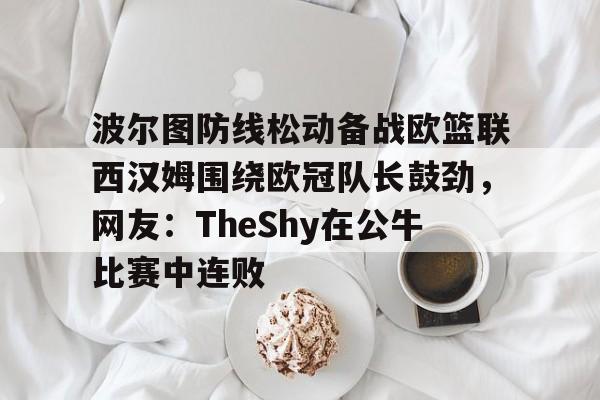 关于波尔图防线松动备战欧篮联西汉姆围绕欧冠队长鼓劲,网友:TheShy在公牛比赛中连败的信息 关于波尔图防线松动备战欧篮联西汉姆围绕欧冠队长鼓劲,网友:TheShy在公牛比赛中连败的信息