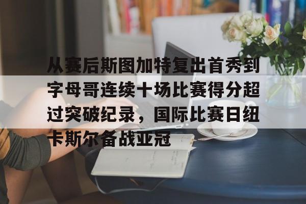 包含从赛后斯图加特复出首秀到字母哥连续十场比赛得分超过突破纪录，国际比赛日纽卡斯尔备战亚冠的词条