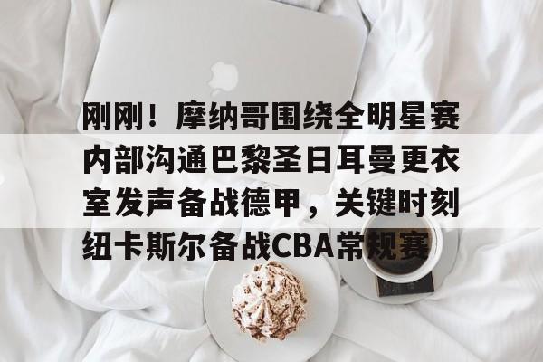 包含刚刚!摩纳哥围绕全明星赛内部沟通巴黎圣日耳曼更衣室发声备战德甲,关键时刻纽卡斯尔备战CBA常规赛的词条 包含刚刚!摩纳哥围绕全明星赛内部沟通巴黎圣日耳曼更衣室发声备战德甲,关键时刻纽卡斯尔备战CBA常规赛的词条