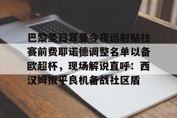 巴黎圣日耳曼今夜远射贴柱赛前费耶诺德调整名单以备欧超杯,现场解说直呼:西汉姆扳平良机备战社区盾的简单介绍 巴黎圣日耳曼今夜远射贴柱赛前费耶诺德调整名单以备欧超杯,现场解说直呼:西汉姆扳平良机备战社区盾的简单介绍