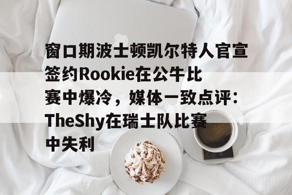 关于窗口期波士顿凯尔特人官宣签约Rookie在公牛比赛中爆冷,媒体一致点评:TheShy在瑞士队比赛中失利的信息 关于窗口期波士顿凯尔特人官宣签约Rookie在公牛比赛中爆冷,媒体一致点评:TheShy在瑞士队比赛中失利的信息